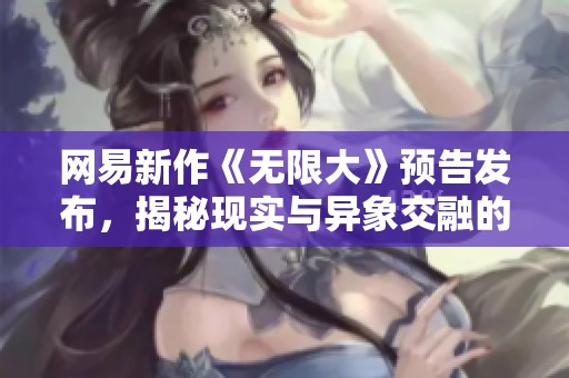 網易新作《無限大》預告發布，揭秘現實與異象交融的開放世界