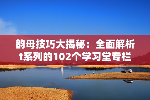 韻母技巧大揭秘：全面解析t系列的102個學習堂專欄