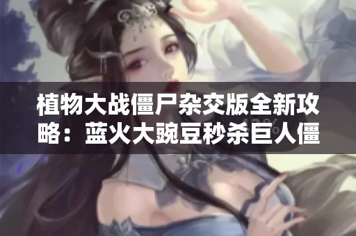 植物大戰僵尸雜交版全新攻略：藍火大豌豆秒殺巨人僵尸技巧揭秘
