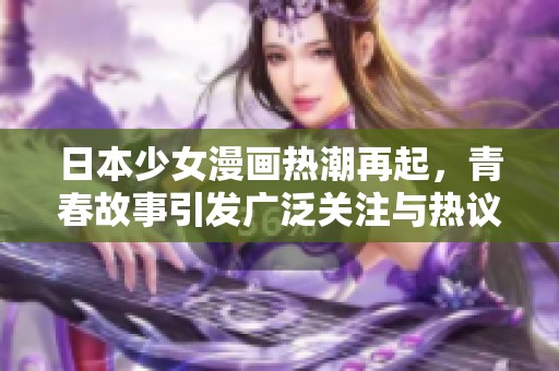 日本少女漫畫熱潮再起，青春故事引發(fā)廣泛關(guān)注與熱議