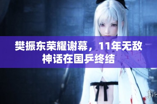 樊振東榮耀謝幕，11年無敵神話在國乒終結