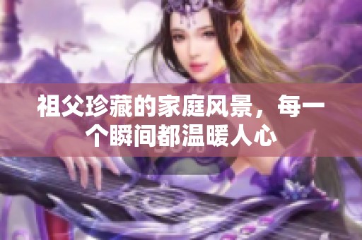 祖父珍藏的家庭風(fēng)景，每一個(gè)瞬間都溫暖人心
