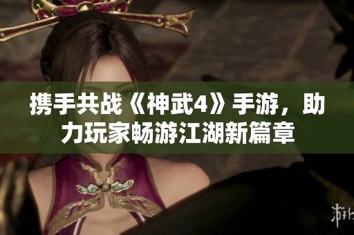 攜手共戰《神武4》手游，助力玩家暢游江湖新篇章