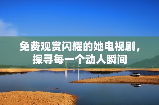 免費觀賞閃耀的她電視劇，探尋每一個動人瞬間