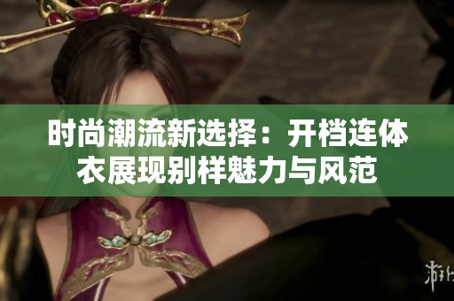 時尚潮流新選擇：開檔連體衣展現別樣魅力與風范