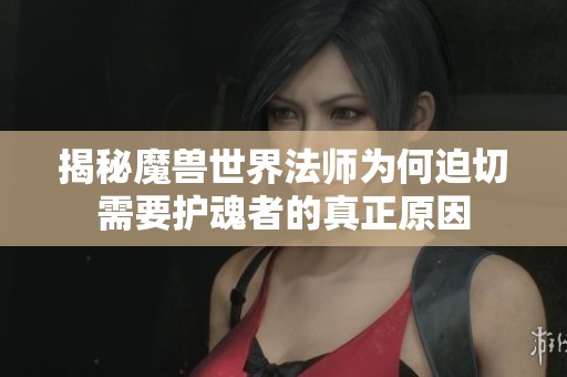 揭秘魔獸世界法師為何迫切需要護魂者的真正原因