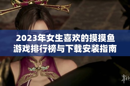 2023年女生喜歡的摸摸魚游戲排行榜與下載安裝指南