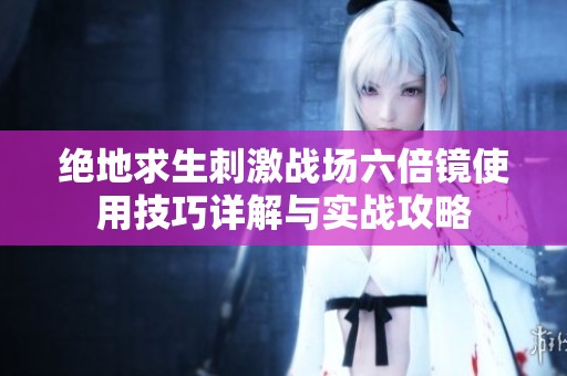 絕地求生刺激戰(zhàn)場(chǎng)六倍鏡使用技巧詳解與實(shí)戰(zhàn)攻略