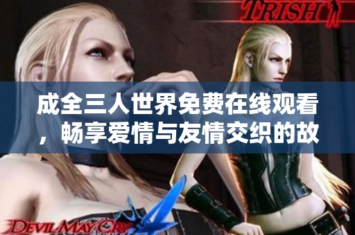 成全三人世界免費在線觀看，暢享愛情與友情交織的故事