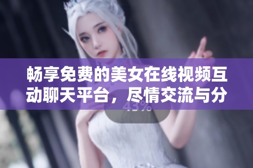 暢享免費的美女在線視頻互動聊天平臺，盡情交流與分享