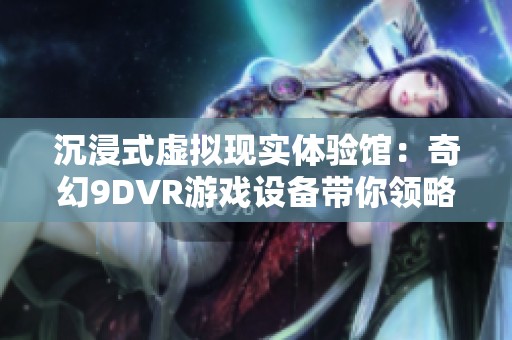 沉浸式虛擬現實體驗館：奇幻9DVR游戲設備帶你領略星空魅力