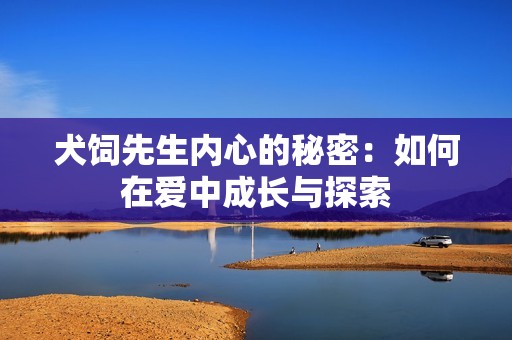 犬飼先生內(nèi)心的秘密：如何在愛中成長(zhǎng)與探索