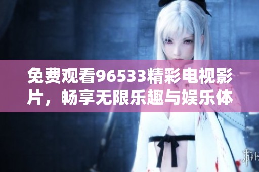 免費(fèi)觀看96533精彩電視影片，暢享無(wú)限樂(lè)趣與娛樂(lè)體驗(yàn)