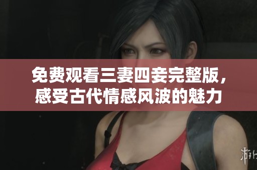 免費觀看三妻四妾完整版，感受古代情感風波的魅力