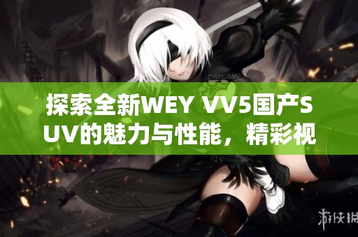 探索全新WEY VV5國產SUV的魅力與性能，精彩視頻揭秘！