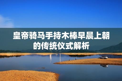 皇帝騎馬手持木棒早晨上朝的傳統儀式解析