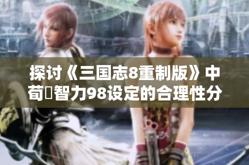 探討《三國志8重制版》中荀彧智力98設定的合理性分析