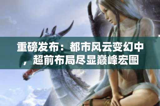 重磅發(fā)布：都市風云變幻中，超前布局盡顯巔峰宏圖