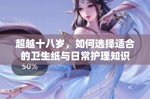 超越十八歲，如何選擇適合的衛(wèi)生紙與日常護(hù)理知識