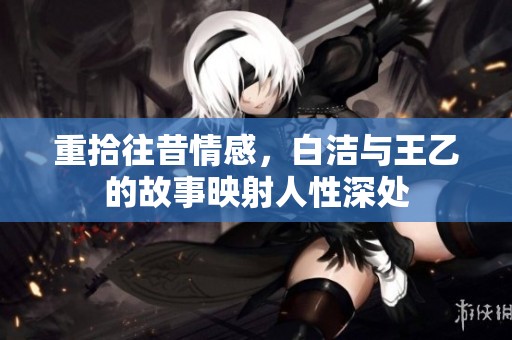重拾往昔情感，白潔與王乙的故事映射人性深處