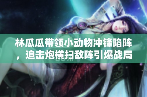 林瓜瓜帶領小動物沖鋒陷陣，迫擊炮橫掃敵陣引爆戰局！