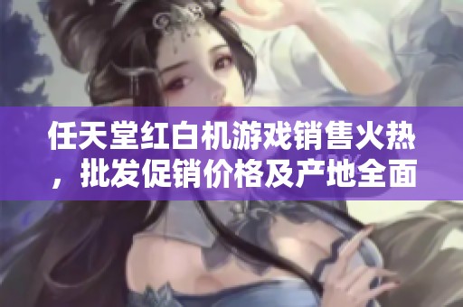 任天堂紅白機游戲銷售火熱，批發促銷價格及產地全面解析