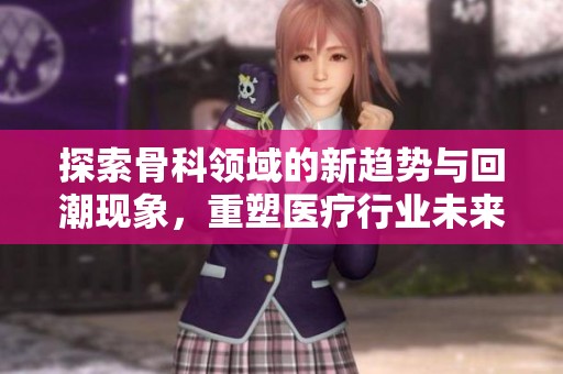 探索骨科領(lǐng)域的新趨勢(shì)與回潮現(xiàn)象，重塑醫(yī)療行業(yè)未來