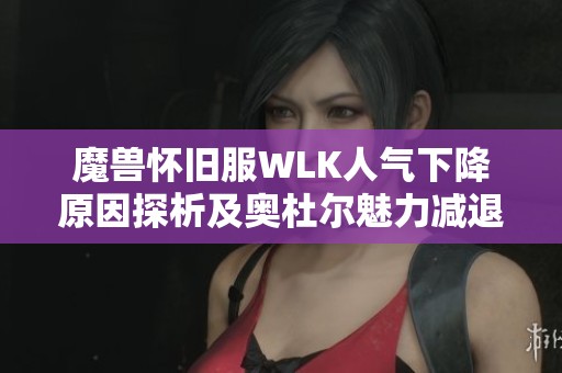 魔獸懷舊服WLK人氣下降原因探析及奧杜爾魅力減退情況
