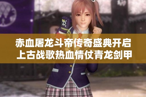 赤血屠龍斗帝傳奇盛典開啟 上古戰歌熱血情仗青龍劍甲