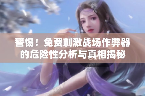 警惕！免費(fèi)刺激戰(zhàn)場作弊器的危險(xiǎn)性分析與真相揭秘