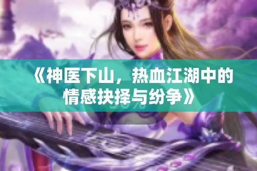 《神醫下山，熱血江湖中的情感抉擇與紛爭》