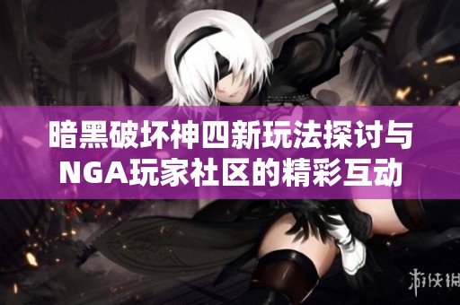 暗黑破壞神四新玩法探討與NGA玩家社區的精彩互動