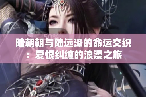 陸朝朝與陸遠澤的命運交織：愛恨糾纏的浪漫之旅