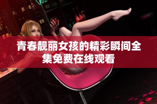 青春靚麗女孩的精彩瞬間全集免費在線觀看