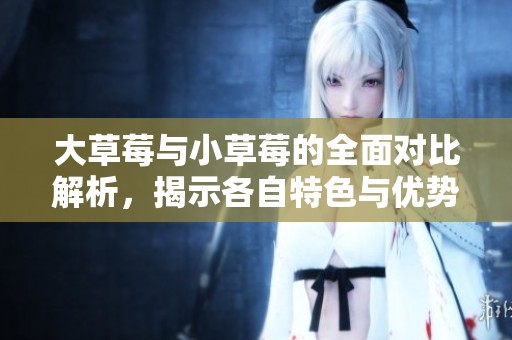 大草莓與小草莓的全面對比解析，揭示各自特色與優勢