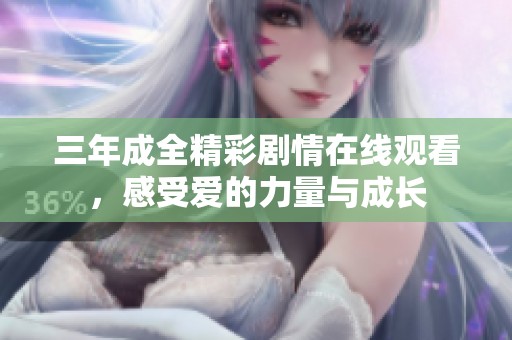 三年成全精彩劇情在線觀看，感受愛的力量與成長