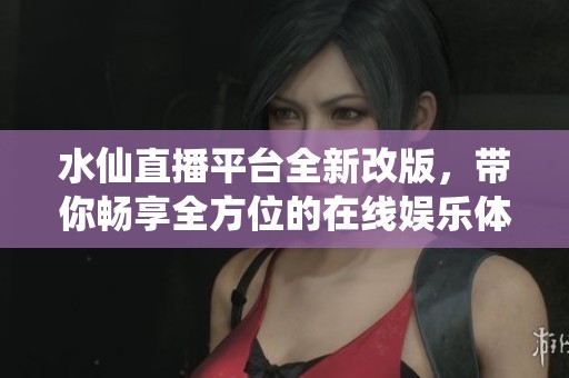 水仙直播平臺全新改版，帶你暢享全方位的在線娛樂體驗
