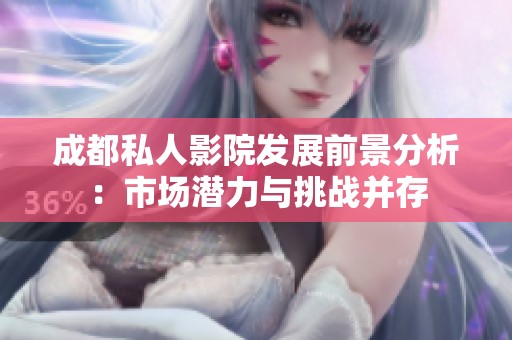 成都私人影院發展前景分析：市場潛力與挑戰并存