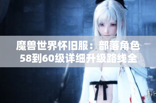 魔獸世界懷舊服：部落角色58到60級詳細升級路線全攻略