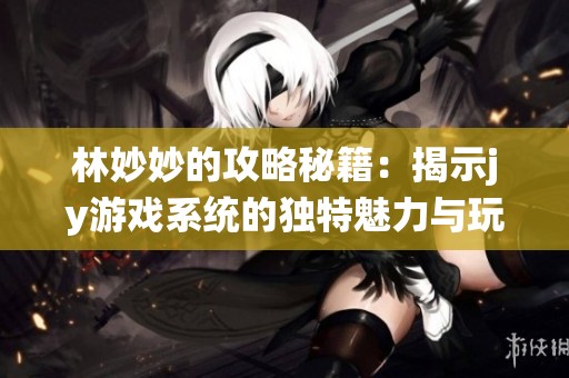 林妙妙的攻略秘籍：揭示jy游戲系統的獨特魅力與玩法解析