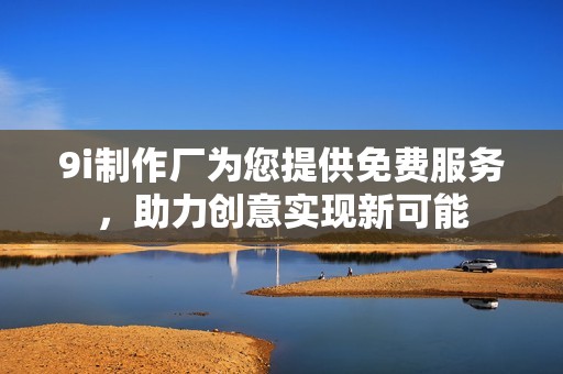 9i制作廠為您提供免費服務(wù)，助力創(chuàng)意實現(xiàn)新可能