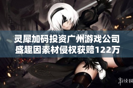 靈犀加碼投資廣州游戲公司 盛趣因素材侵權獲賠122萬