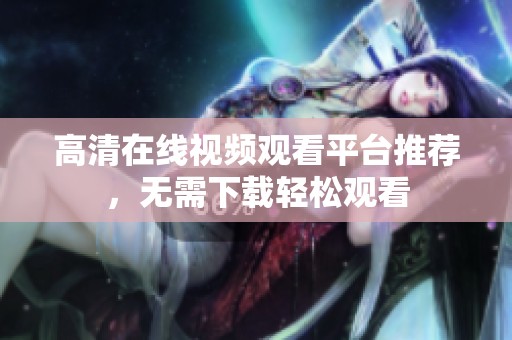 高清在線視頻觀看平臺推薦，無需下載輕松觀看