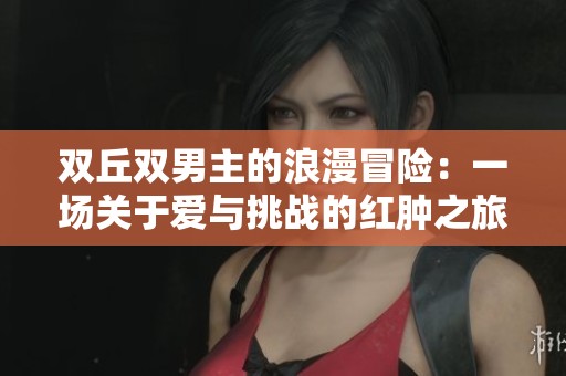 雙丘雙男主的浪漫冒險：一場關于愛與挑戰的紅腫之旅