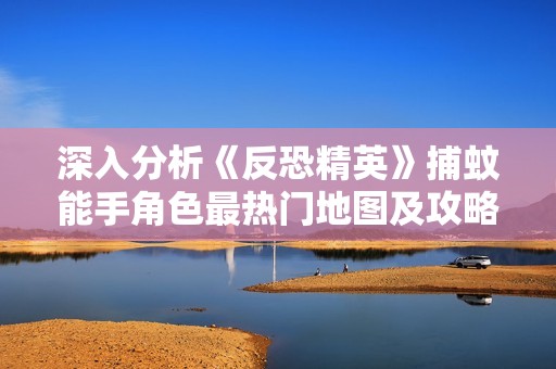 深入分析《反恐精英》捕蚊能手角色最熱門地圖及攻略技巧