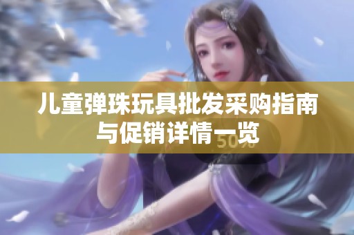 兒童彈珠玩具批發采購指南與促銷詳情一覽