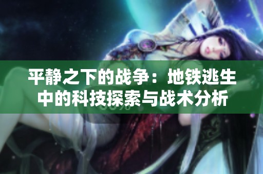 平靜之下的戰(zhàn)爭(zhēng)：地鐵逃生中的科技探索與戰(zhàn)術(shù)分析