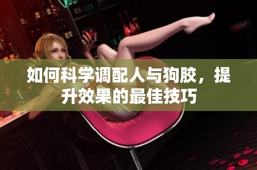如何科學調配人與狗膠，提升效果的最佳技巧