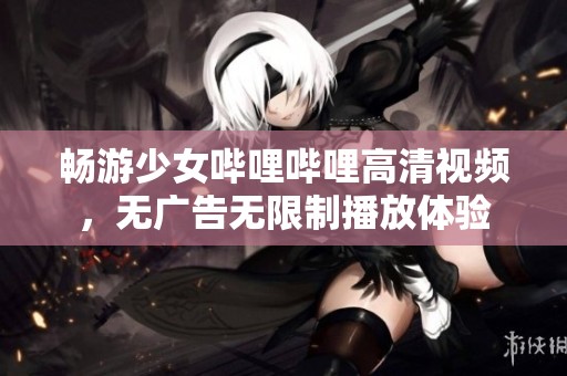 暢游少女嗶哩嗶哩高清視頻，無廣告無限制播放體驗