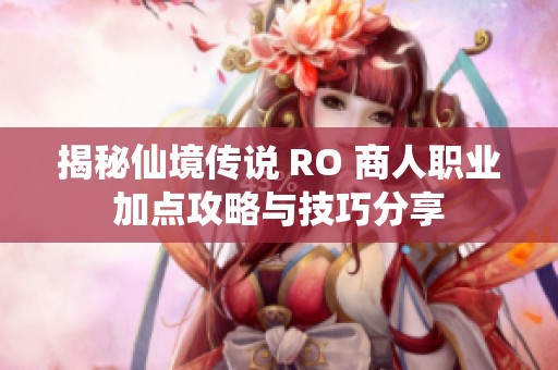 揭秘仙境傳說 RO 商人職業加點攻略與技巧分享